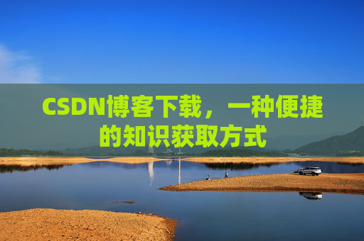 CSDN博客下载,一种便捷的知识获取方式 CSDN博客下载,一种便捷的知识获取方式